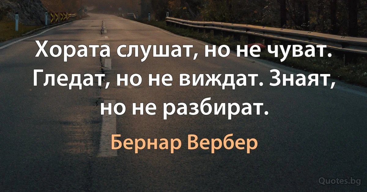 Хората слушат, но не чуват. Гледат, но не виждат. Знаят, но не разбират. (Бернар Вербер)