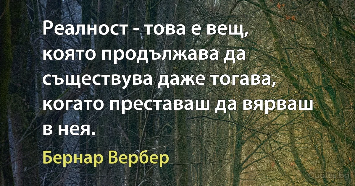 Реалност - това е вещ, която продължава да съществува даже тогава, когато преставаш да вярваш в нея. (Бернар Вербер)