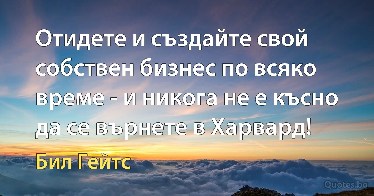 Отидете и създайте свой собствен бизнес по всяко време - и никога не е късно да се върнете в Харвард! (Бил Гейтс)