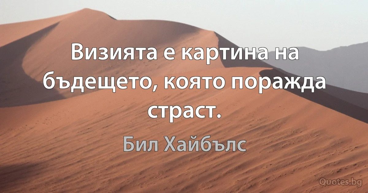 Визията е картина на бъдещето, която поражда страст. (Бил Хайбълс)