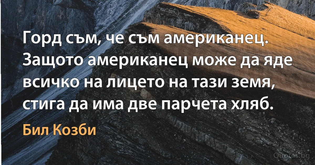 Горд съм, че съм американец. Защото американец може да яде всичко на лицето на тази земя, стига да има две парчета хляб. (Бил Козби)