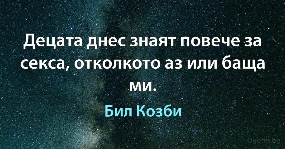 Децата днес знаят повече за секса, отколкото аз или баща ми. (Бил Козби)