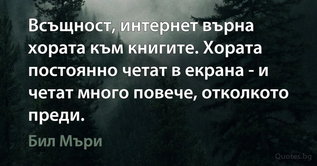 Всъщност, интернет върна хората към книгите. Хората постоянно четат в екрана - и четат много повече, отколкото преди. (Бил Мъри)