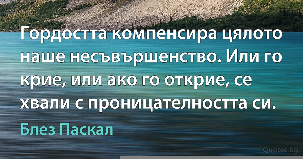 Гордостта компенсира цялото наше несъвършенство. Или го крие, или ако го открие, се хвали с проницателността си. (Блез Паскал)