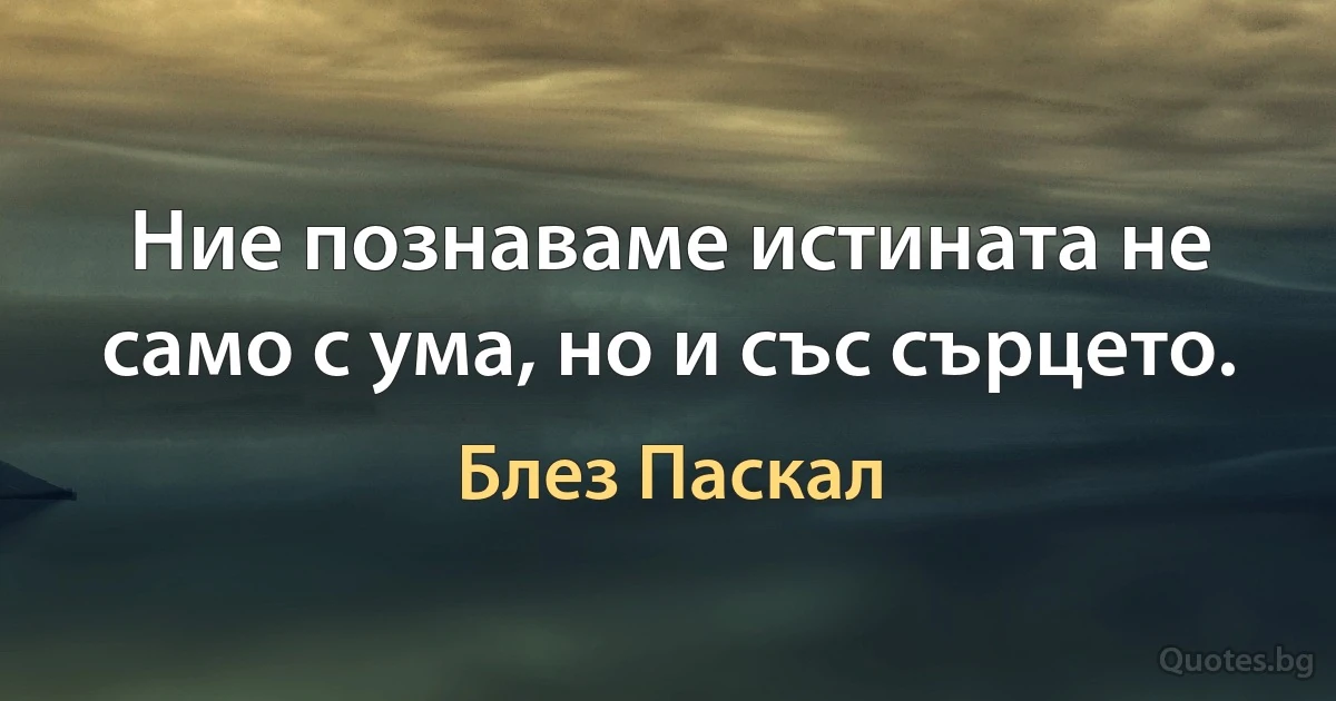 Ние познаваме истината не само с ума, но и със сърцето. (Блез Паскал)