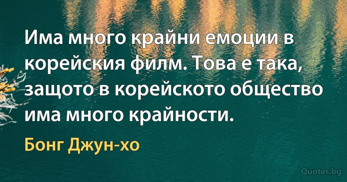 Има много крайни емоции в корейския филм. Това е така, защото в корейското общество има много крайности. (Бонг Джун-хо)