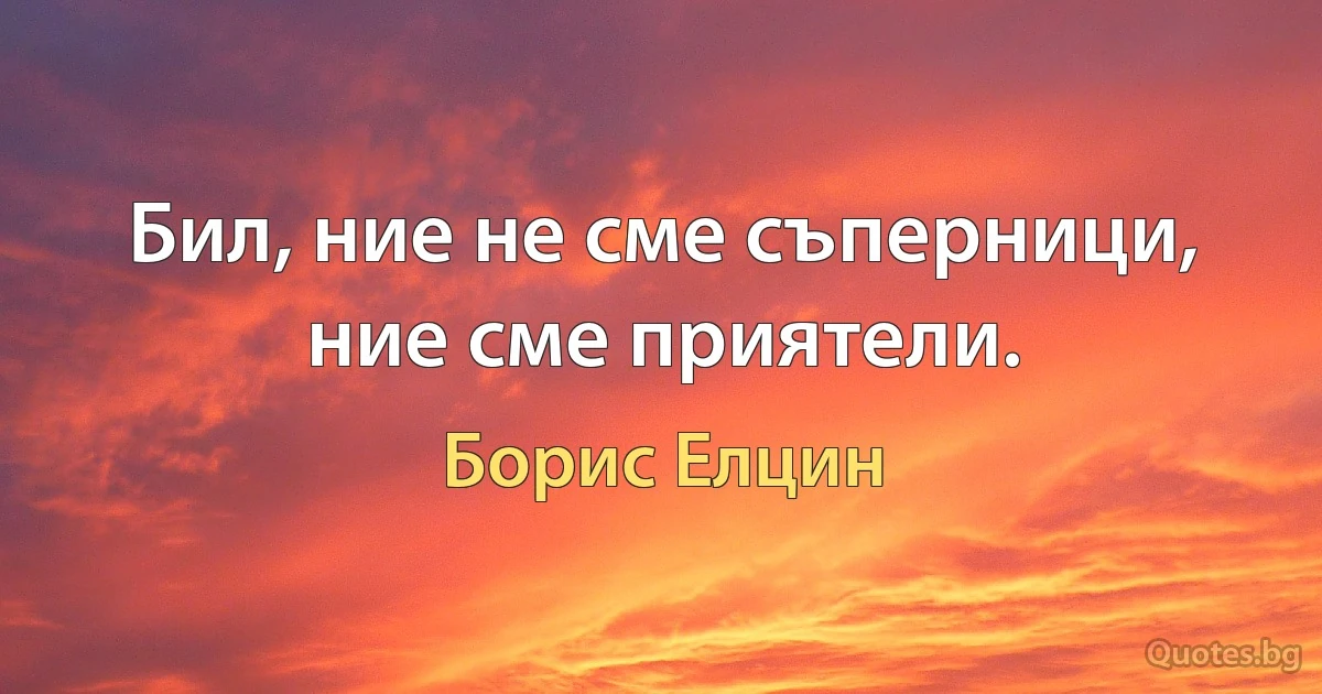 Бил, ние не сме съперници, ние сме приятели. (Борис Елцин)