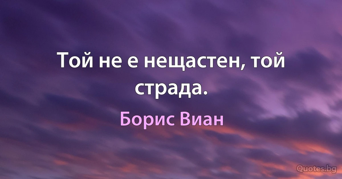 Той не е нещастен, той страда. (Борис Виан)