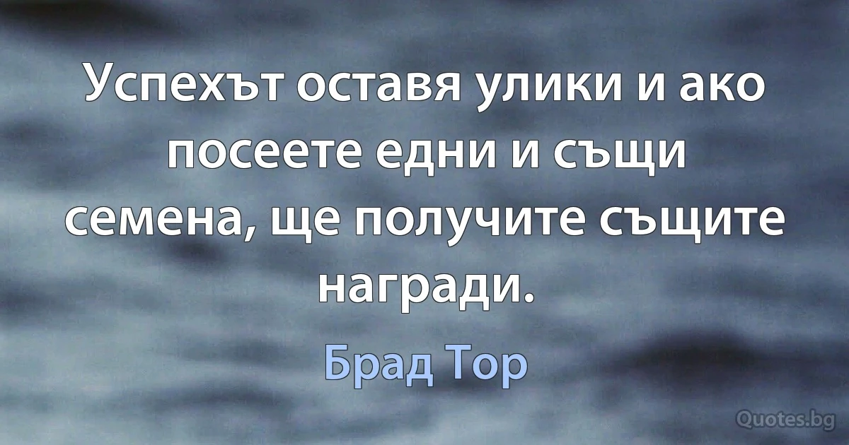 Успехът оставя улики и ако посеете едни и същи семена, ще получите същите награди. (Брад Тор)