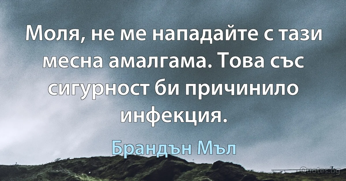 Моля, не ме нападайте с тази месна амалгама. Това със сигурност би причинило инфекция. (Брандън Мъл)