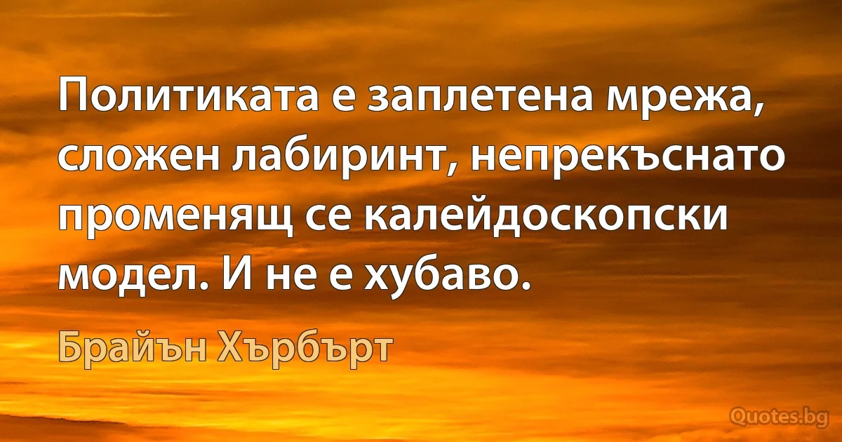 Политиката е заплетена мрежа, сложен лабиринт, непрекъснато променящ се калейдоскопски модел. И не е хубаво. (Брайън Хърбърт)