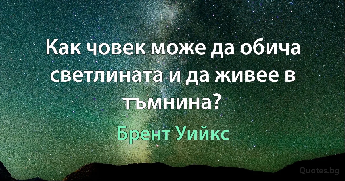 Как човек може да обича светлината и да живее в тъмнина? (Брент Уийкс)