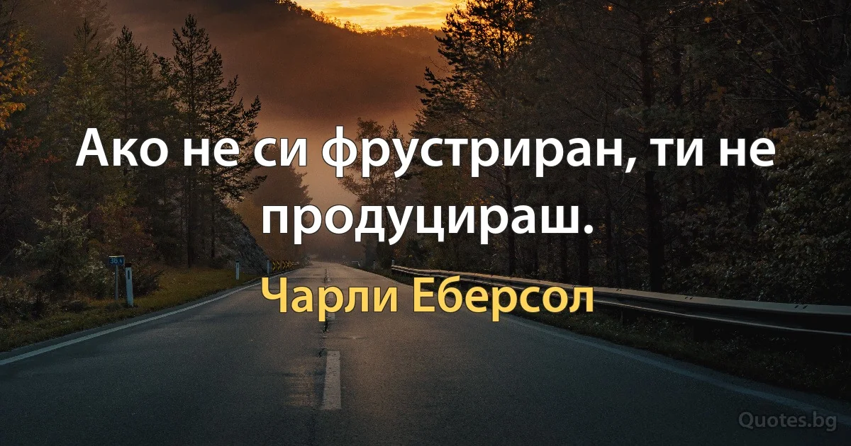 Ако не си фрустриран, ти не продуцираш. (Чарли Еберсол)