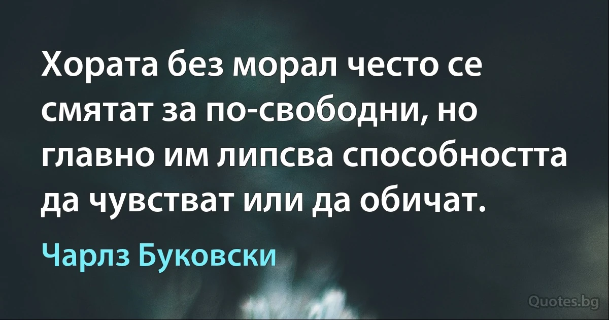 Хората без морал често се смятат за по-свободни, но главно им липсва способността да чувстват или да обичат. (Чарлз Буковски)