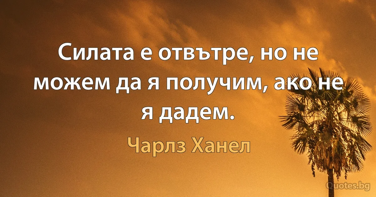 Силата е отвътре, но не можем да я получим, ако не я дадем. (Чарлз Ханел)