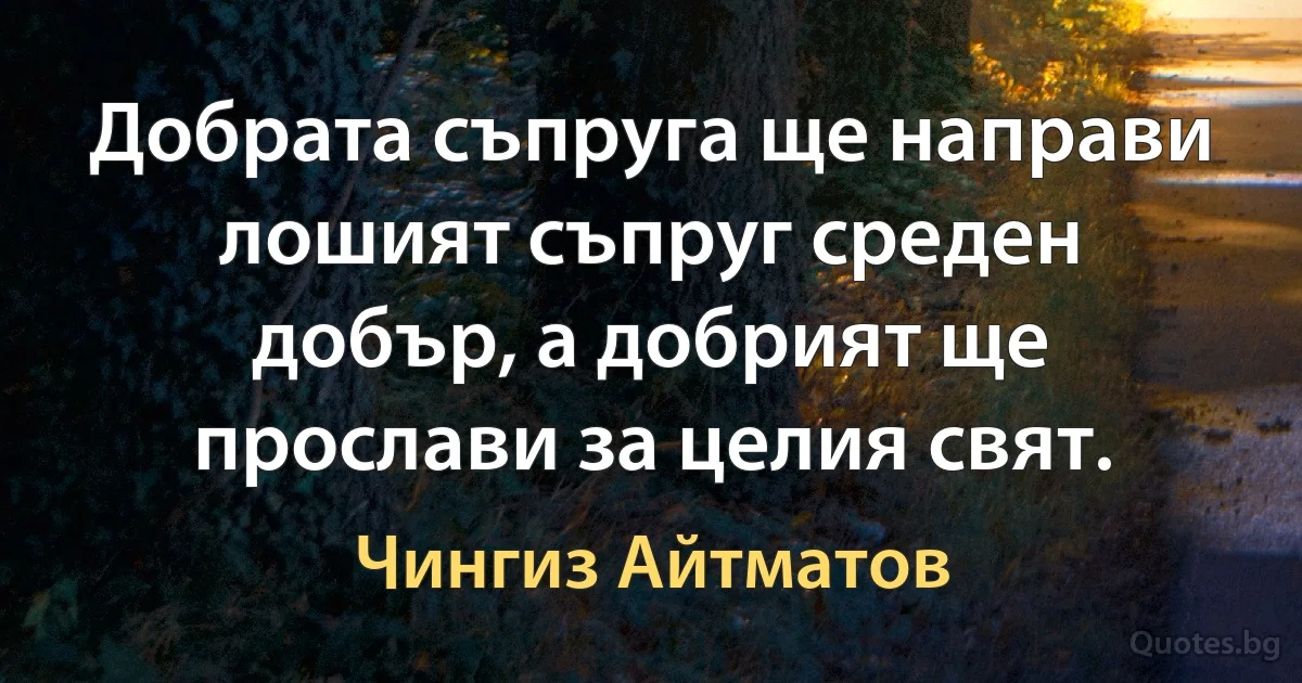 Добрата съпруга ще направи лошият съпруг среден добър, а добрият ще прослави за целия свят. (Чингиз Айтматов)