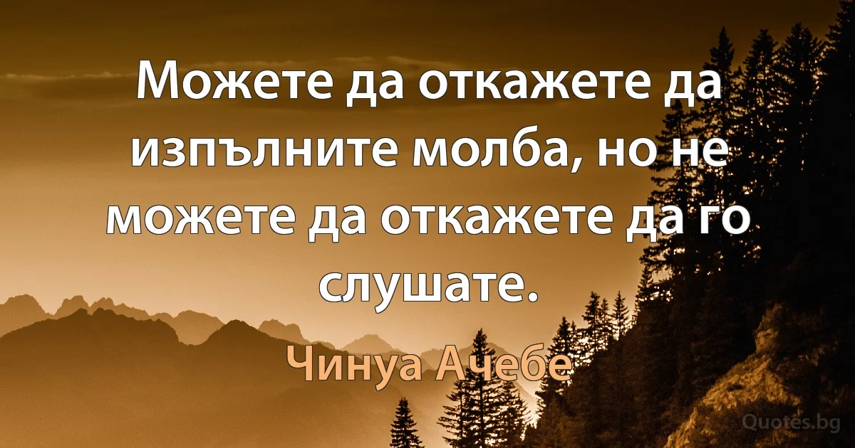 Можете да откажете да изпълните молба, но не можете да откажете да го слушате. (Чинуа Ачебе)