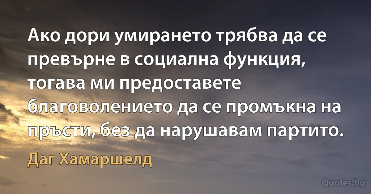 Ако дори умирането трябва да се превърне в социална функция, тогава ми предоставете благоволението да се промъкна на пръсти, без да нарушавам партито. (Даг Хамаршелд)