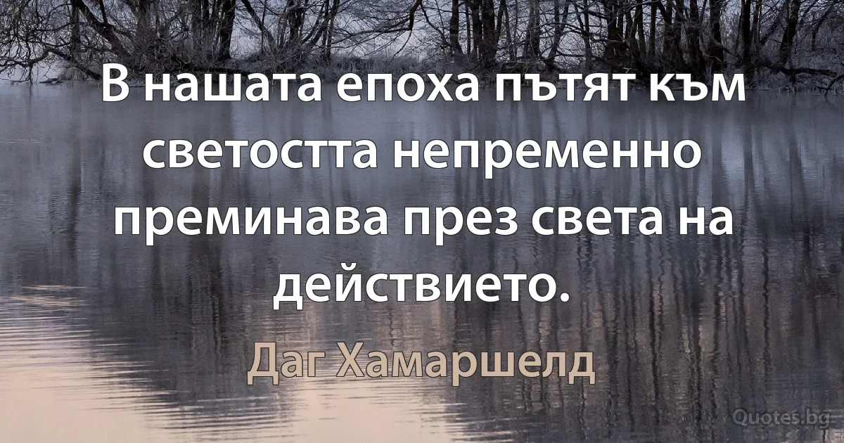 В нашата епоха пътят към светостта непременно преминава през света на действието. (Даг Хамаршелд)