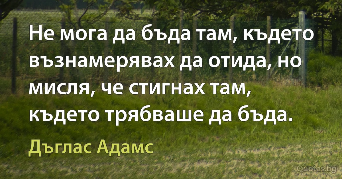 Не мога да бъда там, където възнамерявах да отида, но мисля, че стигнах там, където трябваше да бъда. (Дъглас Адамс)