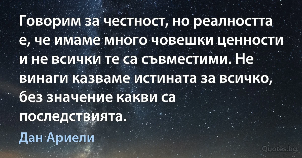 Говорим за честност, но реалността е, че имаме много човешки ценности и не всички те са съвместими. Не винаги казваме истината за всичко, без значение какви са последствията. (Дан Ариели)