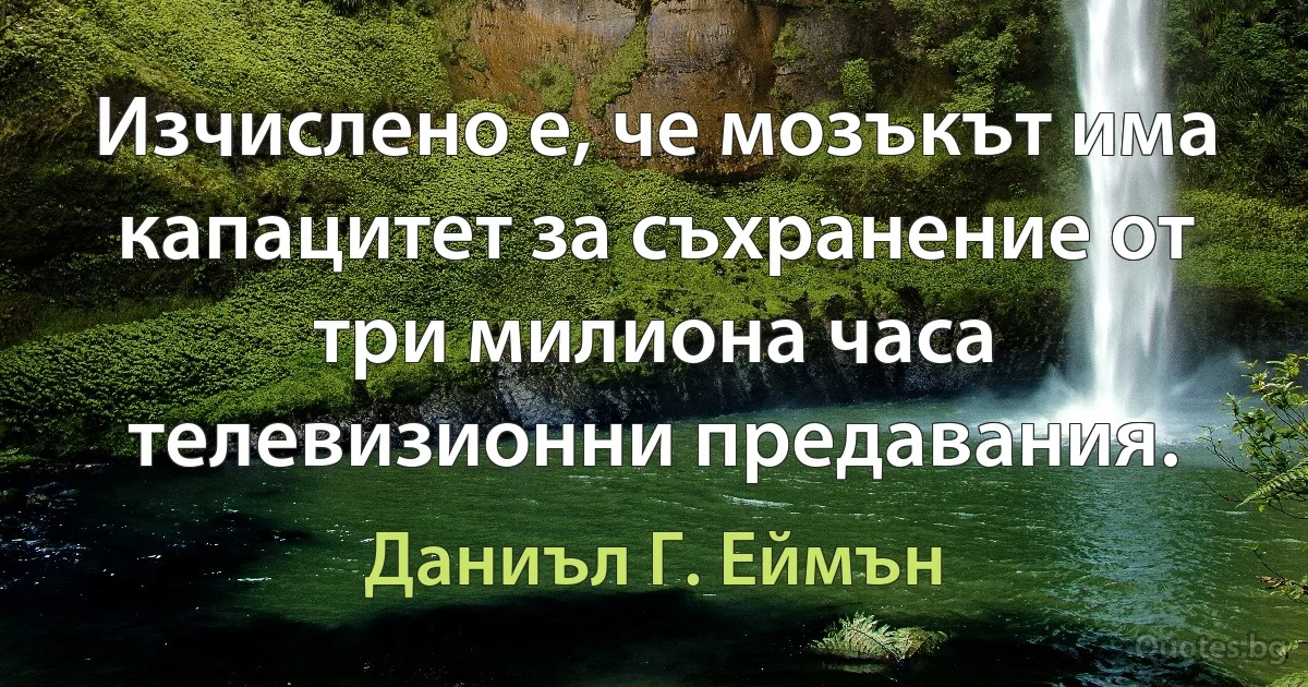 Изчислено е, че мозъкът има капацитет за съхранение от три милиона часа телевизионни предавания. (Даниъл Г. Еймън)