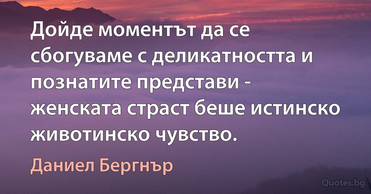 Дойде моментът да се сбогуваме с деликатността и познатите представи - женската страст беше истинско животинско чувство. (Даниел Бергнър)