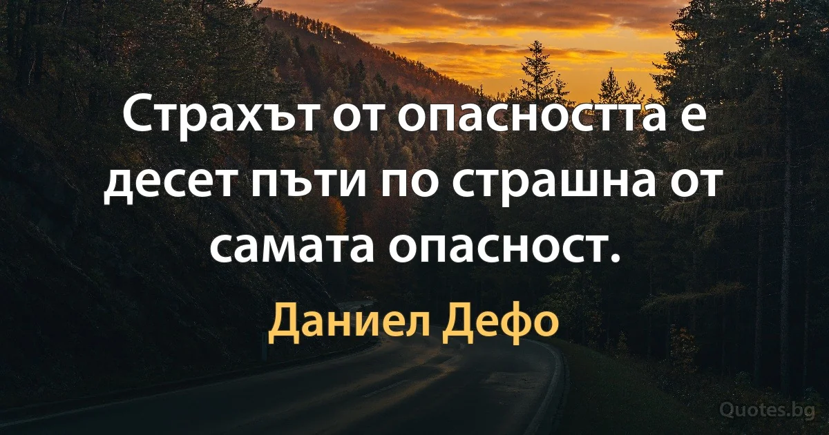 Страхът от опасността е десет пъти по страшна от самата опасност. (Даниел Дефо)