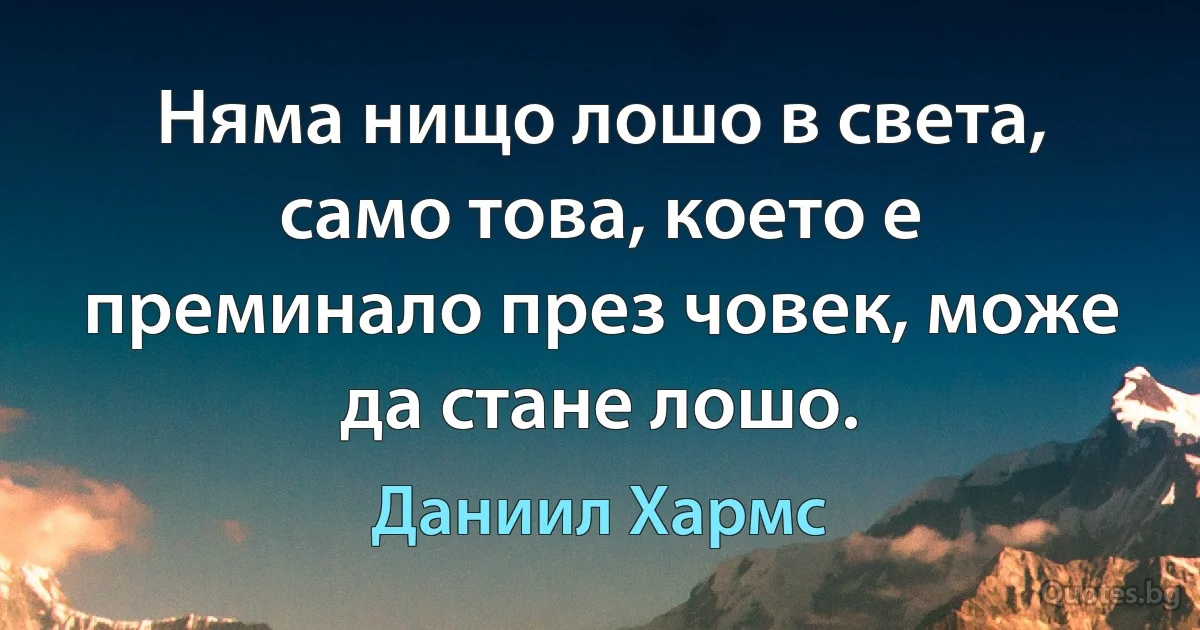 Няма нищо лошо в света, само това, което е преминало през човек, може да стане лошо. (Даниил Хармс)