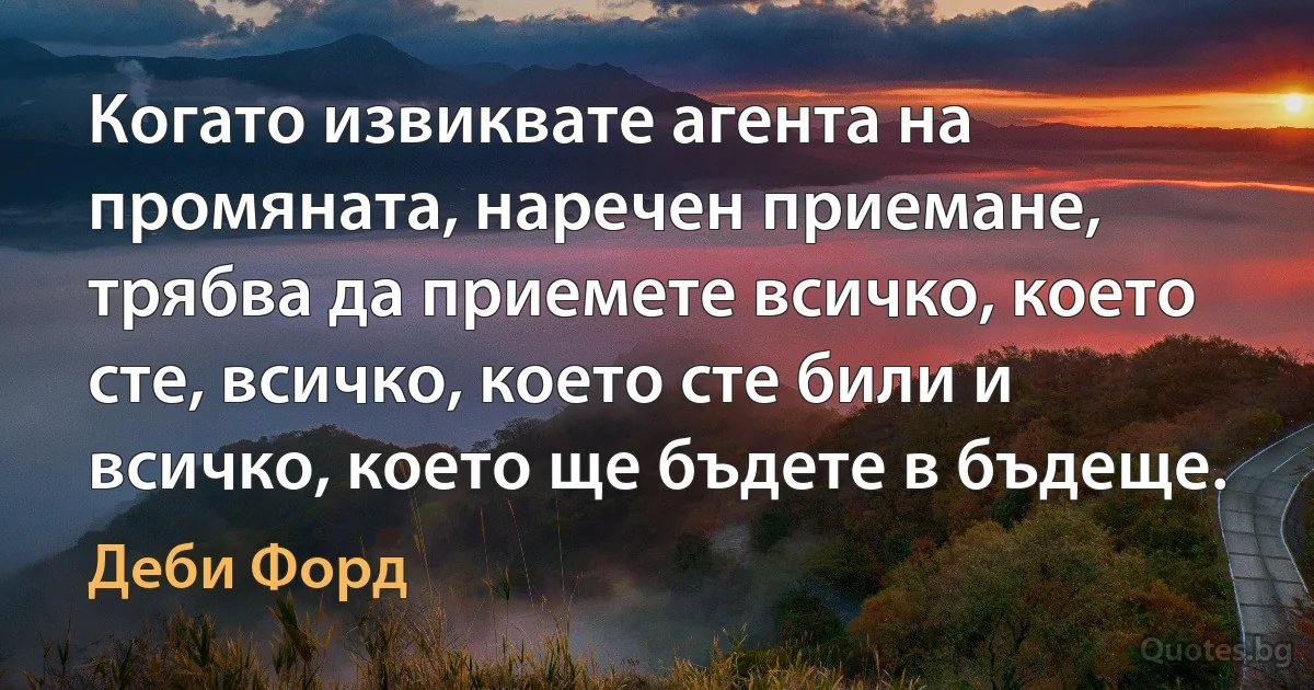 Когато извиквате агента на промяната, наречен приемане, трябва да приемете всичко, което сте, всичко, което сте били и всичко, което ще бъдете в бъдеще. (Деби Форд)