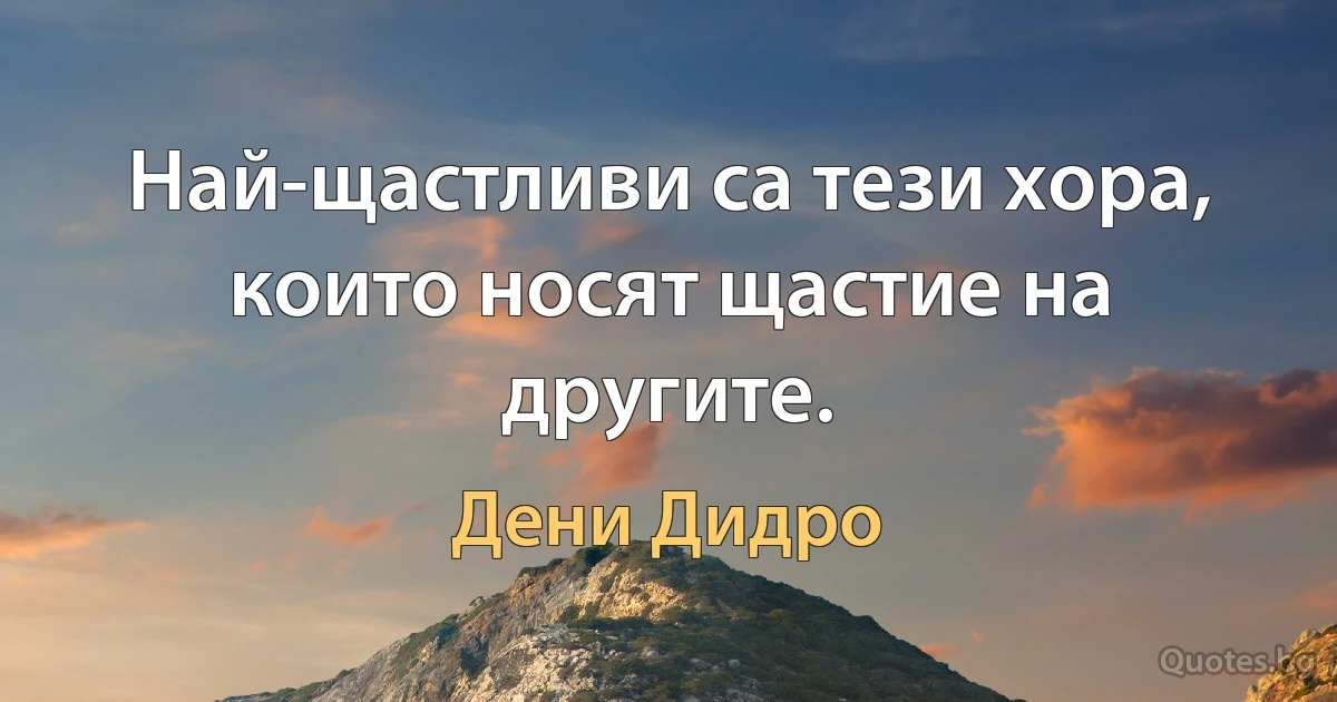 Най-щастливи са тези хора, които носят щастие на другите. (Дени Дидро)