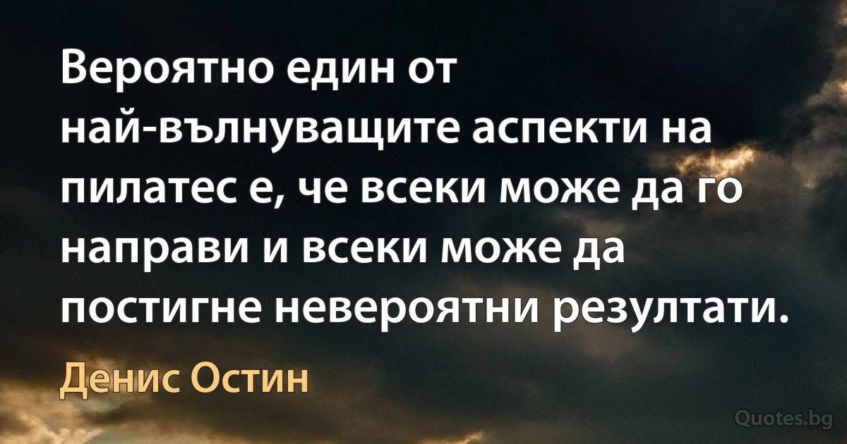 Вероятно един от най-вълнуващите аспекти на пилатес е, че всеки може да го направи и всеки може да постигне невероятни резултати. (Денис Остин)