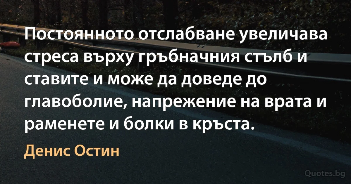 Постоянното отслабване увеличава стреса върху гръбначния стълб и ставите и може да доведе до главоболие, напрежение на врата и раменете и болки в кръста. (Денис Остин)