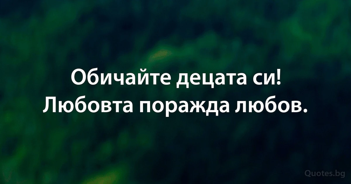 Обичайте децата си!
Любовта поражда любов. (INZ BG)