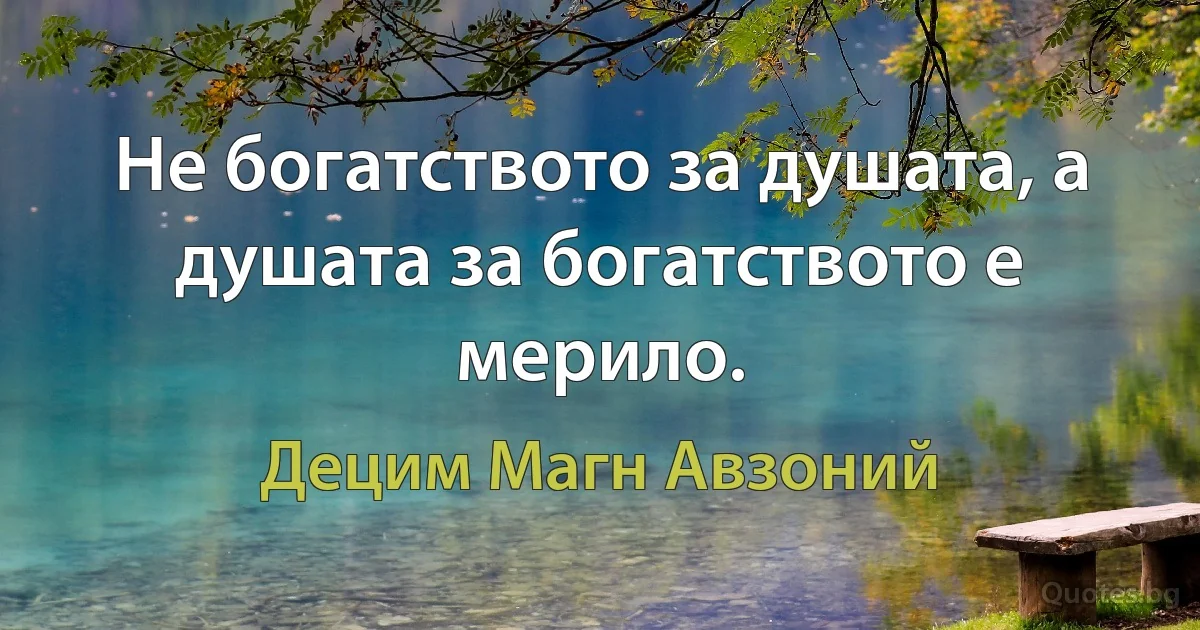 Не богатството за душата, а душата за богатството е мерило. (Децим Магн Авзоний)