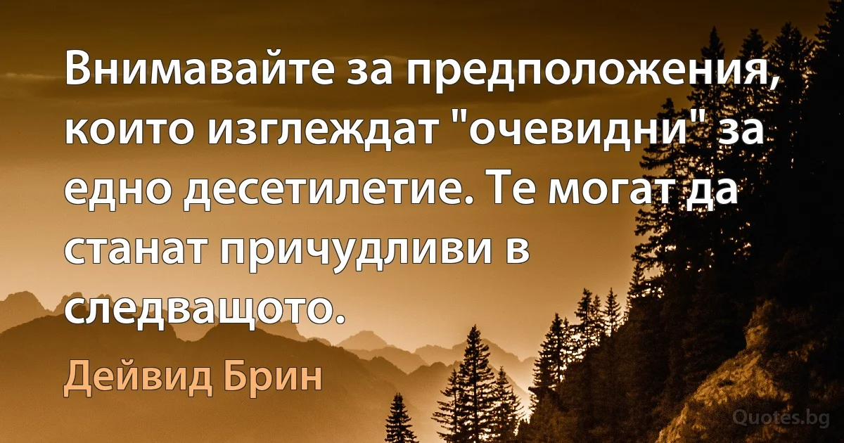 Внимавайте за предположения, които изглеждат "очевидни" за едно десетилетие. Те могат да станат причудливи в следващото. (Дейвид Брин)