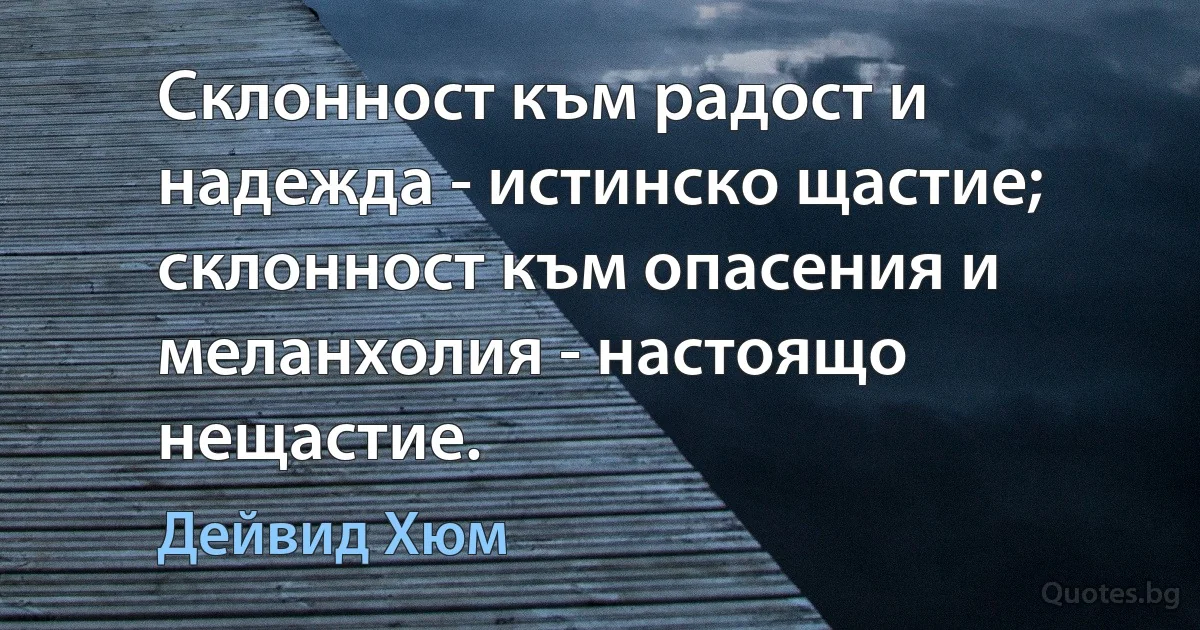 Склонност към радост и надежда - истинско щастие; склонност към опасения и меланхолия - настоящо нещастие. (Дейвид Хюм)