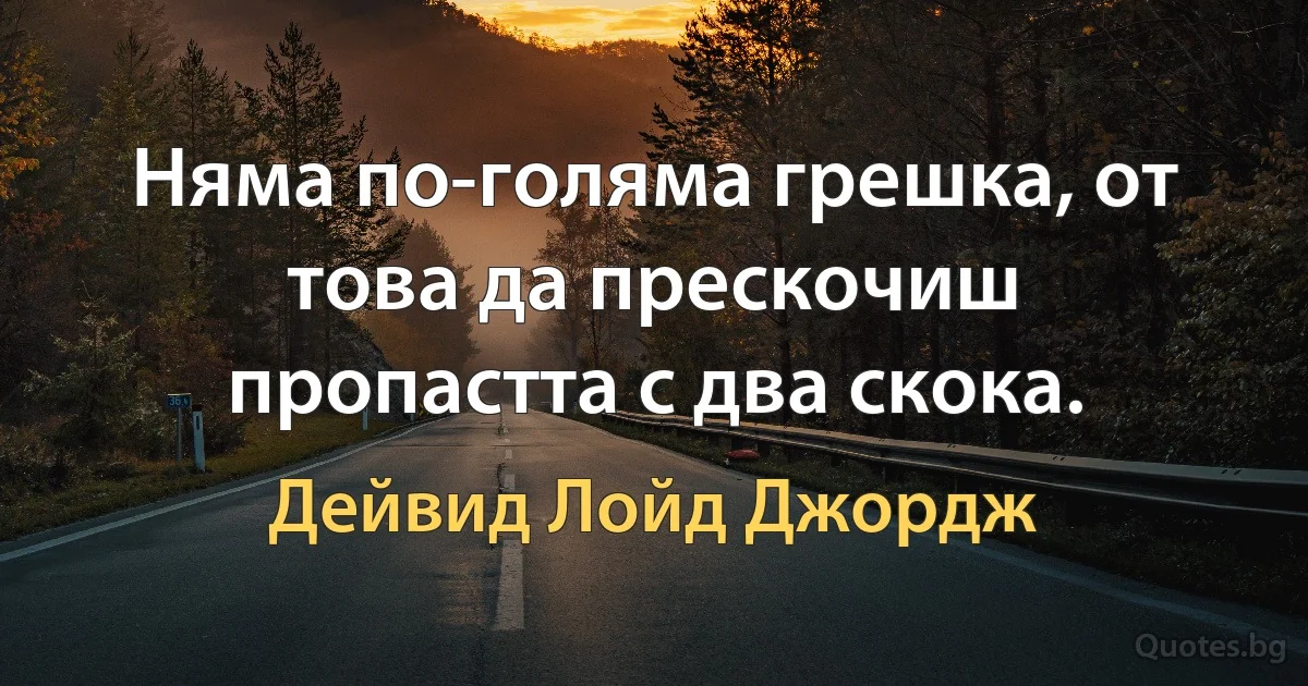 Няма по-голяма грешка, от това да прескочиш пропастта с два скока. (Дейвид Лойд Джордж)