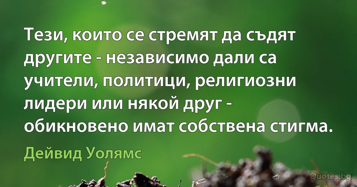 Тези, които се стремят да съдят другите - независимо дали са учители, политици, религиозни лидери или някой друг - обикновено имат собствена стигма. (Дейвид Уолямс)