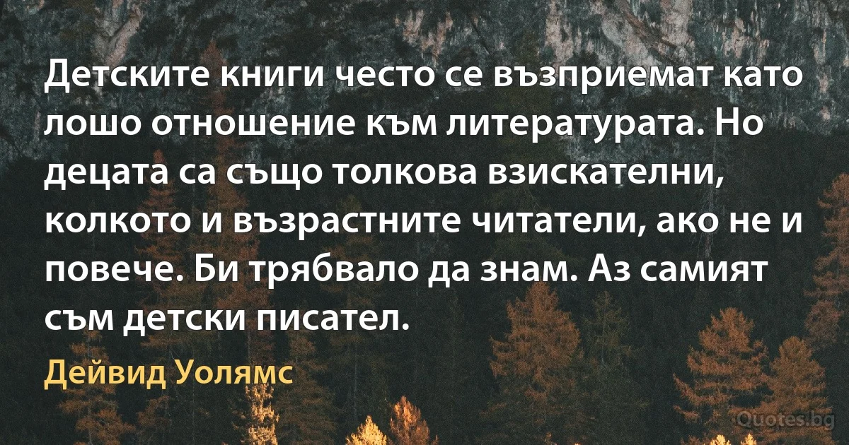 Детските книги често се възприемат като лошо отношение към литературата. Но децата са също толкова взискателни, колкото и възрастните читатели, ако не и повече. Би трябвало да знам. Аз самият съм детски писател. (Дейвид Уолямс)