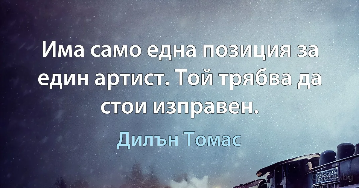 Има само една позиция за един артист. Той трябва да стои изправен. (Дилън Томас)