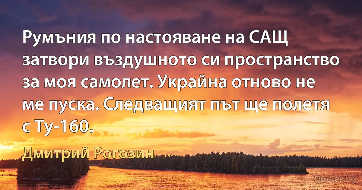 Румъния по настояване на САЩ затвори въздушното си пространство за моя самолет. Украйна отново не ме пуска. Следващият път ще полетя с Ту-160. (Дмитрий Рогозин)