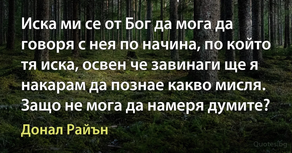 Иска ми се от Бог да мога да говоря с нея по начина, по който тя иска, освен че завинаги ще я накарам да познае какво мисля. Защо не мога да намеря думите? (Донал Райън)