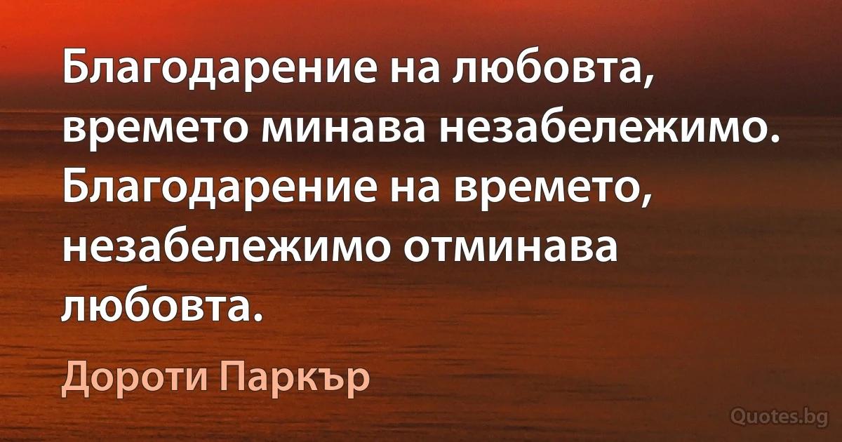 Благодарение на любовта, времето минава незабележимо. Благодарение на времето, незабележимо отминава любовта. (Дороти Паркър)