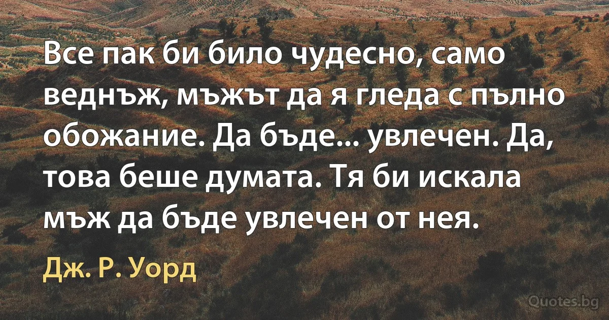 Все пак би било чудесно, само веднъж, мъжът да я гледа с пълно обожание. Да бъде... увлечен. Да, това беше думата. Тя би искала мъж да бъде увлечен от нея. (Дж. Р. Уорд)