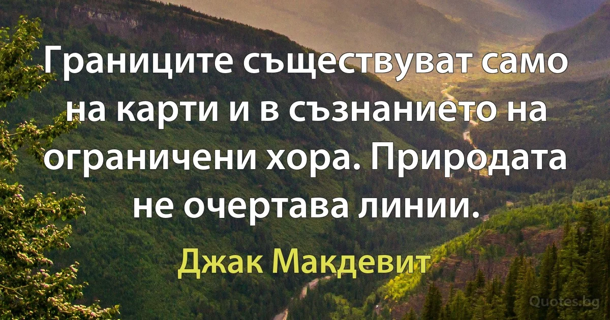 Границите съществуват само на карти и в съзнанието на ограничени хора. Природата не очертава линии. (Джак Макдевит)