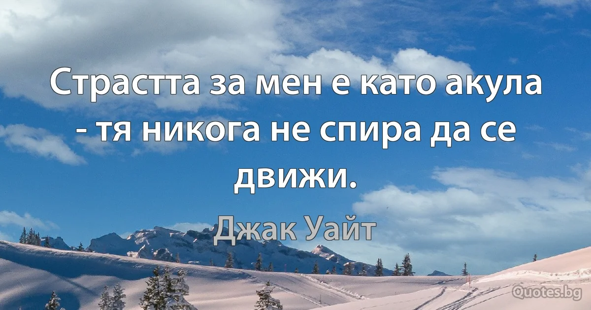 Страстта за мен е като акула - тя никога не спира да се движи. (Джак Уайт)