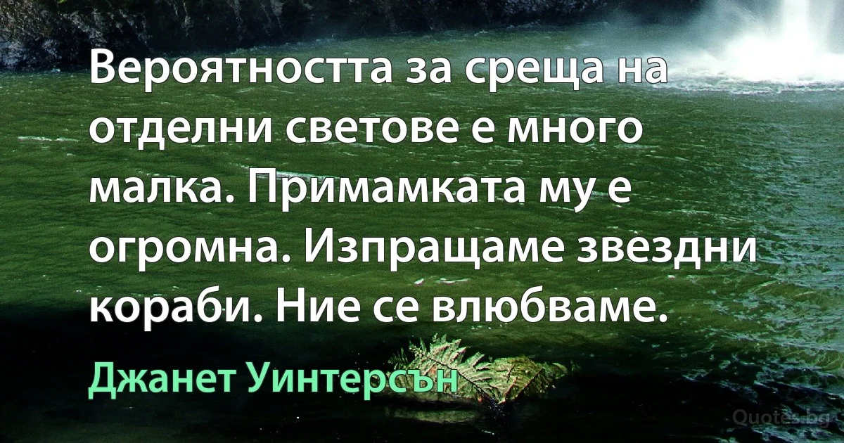 Вероятността за среща на отделни светове е много малка. Примамката му е огромна. Изпращаме звездни кораби. Ние се влюбваме. (Джанет Уинтерсън)