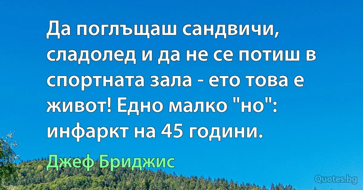 Да поглъщаш сандвичи, сладолед и да не се потиш в спортната зала - ето това е живот! Едно малко "но": инфаркт на 45 години. (Джеф Бриджис)