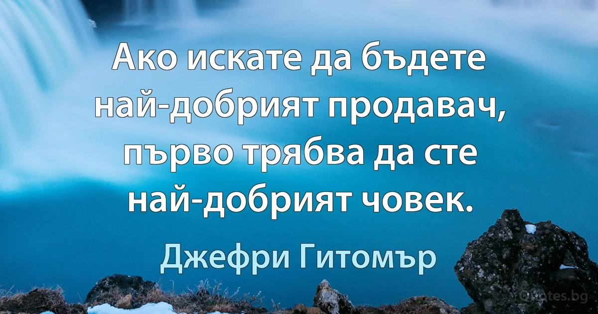 Ако искате да бъдете най-добрият продавач, първо трябва да сте най-добрият човек. (Джефри Гитомър)